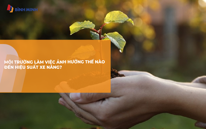 Môi trường làm ảnh hưởng thế nào đến hiệu suất xe nâng?